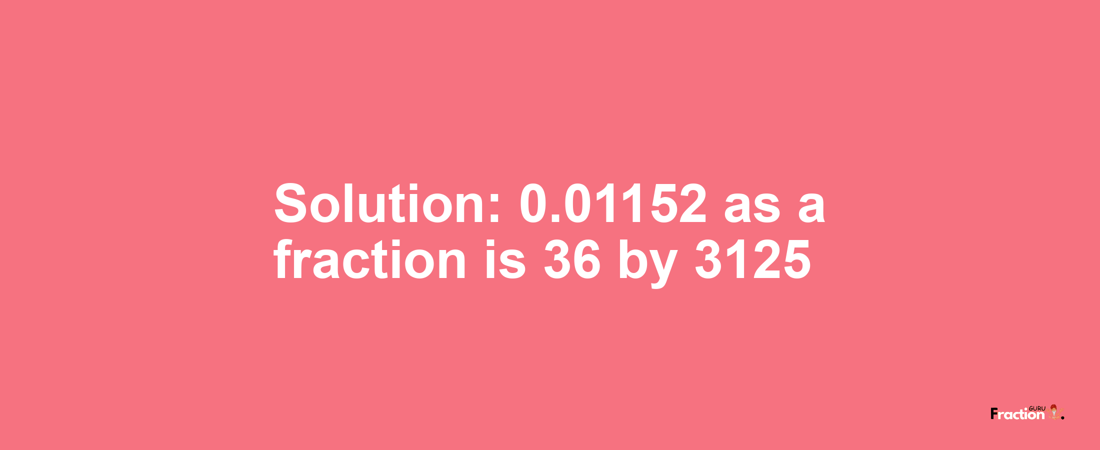 Solution:0.01152 as a fraction is 36/3125
